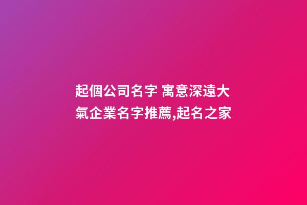 起個公司名字 寓意深遠大氣企業名字推薦,起名之家-第1張-公司起名-玄機派